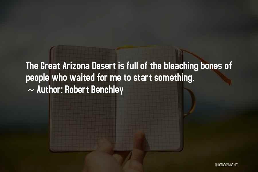 Robert Benchley Quotes: The Great Arizona Desert Is Full Of The Bleaching Bones Of People Who Waited For Me To Start Something.