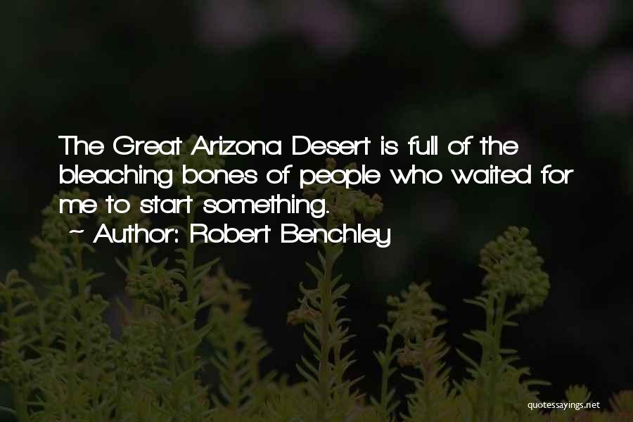 Robert Benchley Quotes: The Great Arizona Desert Is Full Of The Bleaching Bones Of People Who Waited For Me To Start Something.