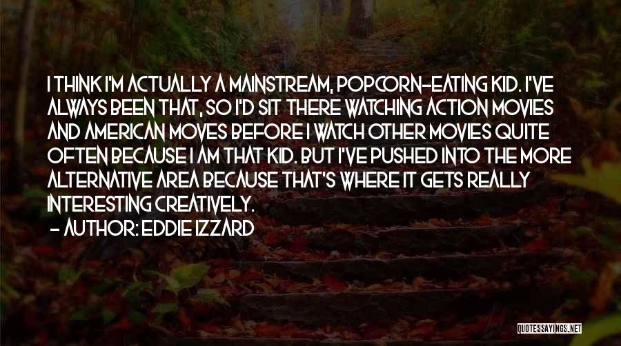 Eddie Izzard Quotes: I Think I'm Actually A Mainstream, Popcorn-eating Kid. I've Always Been That, So I'd Sit There Watching Action Movies And