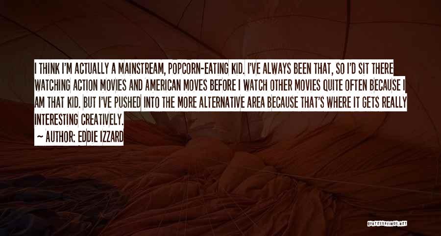 Eddie Izzard Quotes: I Think I'm Actually A Mainstream, Popcorn-eating Kid. I've Always Been That, So I'd Sit There Watching Action Movies And