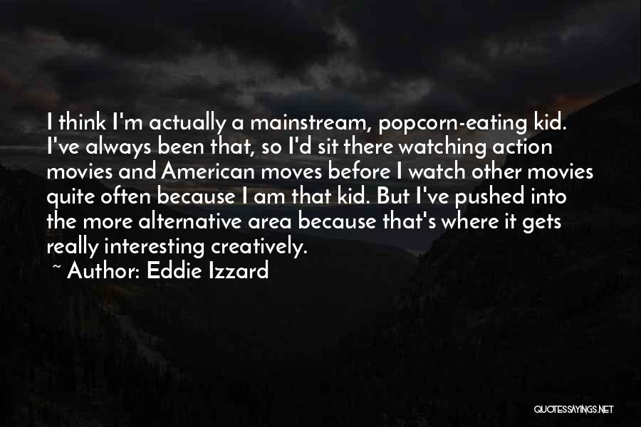 Eddie Izzard Quotes: I Think I'm Actually A Mainstream, Popcorn-eating Kid. I've Always Been That, So I'd Sit There Watching Action Movies And