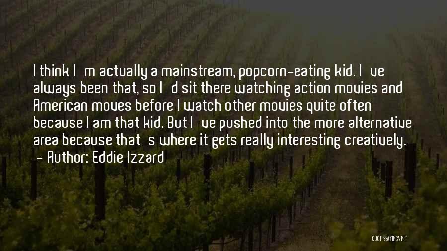 Eddie Izzard Quotes: I Think I'm Actually A Mainstream, Popcorn-eating Kid. I've Always Been That, So I'd Sit There Watching Action Movies And