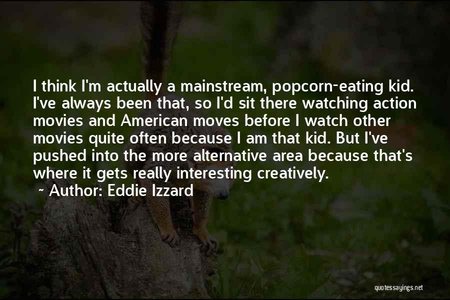 Eddie Izzard Quotes: I Think I'm Actually A Mainstream, Popcorn-eating Kid. I've Always Been That, So I'd Sit There Watching Action Movies And