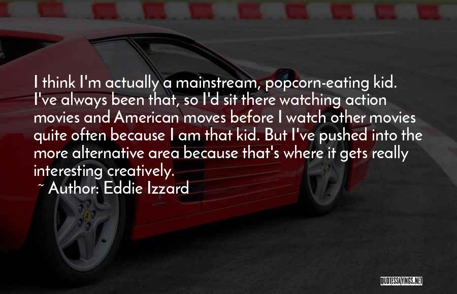 Eddie Izzard Quotes: I Think I'm Actually A Mainstream, Popcorn-eating Kid. I've Always Been That, So I'd Sit There Watching Action Movies And