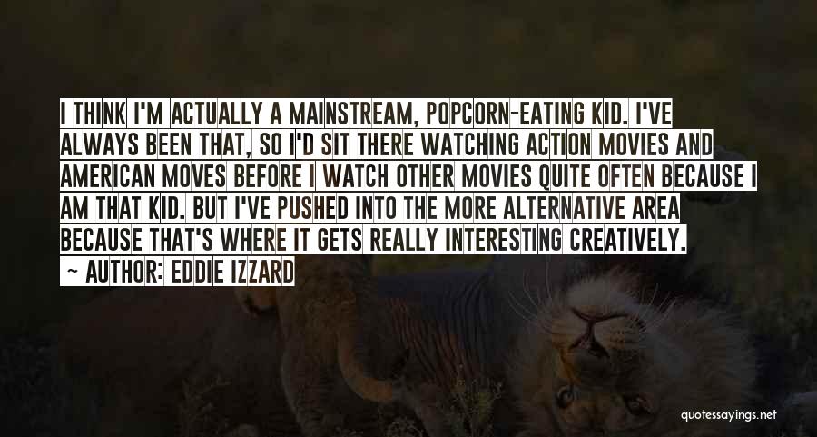 Eddie Izzard Quotes: I Think I'm Actually A Mainstream, Popcorn-eating Kid. I've Always Been That, So I'd Sit There Watching Action Movies And