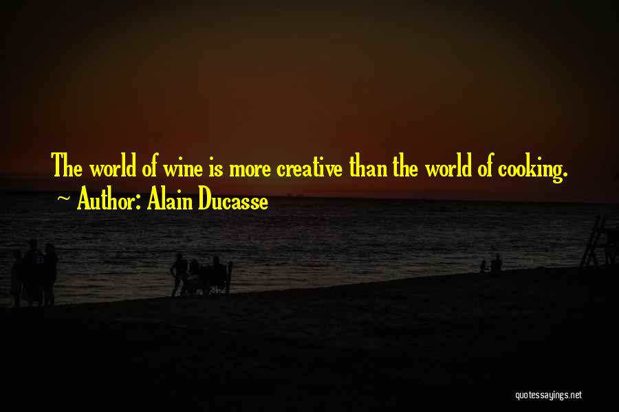 Alain Ducasse Quotes: The World Of Wine Is More Creative Than The World Of Cooking.