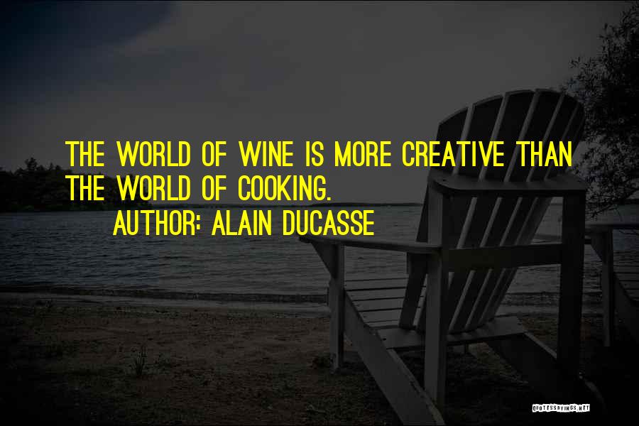 Alain Ducasse Quotes: The World Of Wine Is More Creative Than The World Of Cooking.