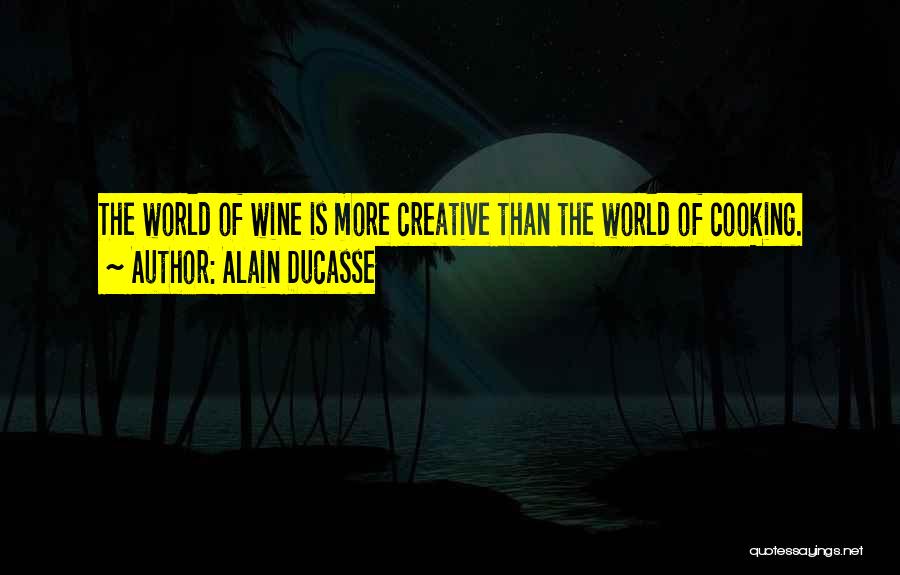 Alain Ducasse Quotes: The World Of Wine Is More Creative Than The World Of Cooking.