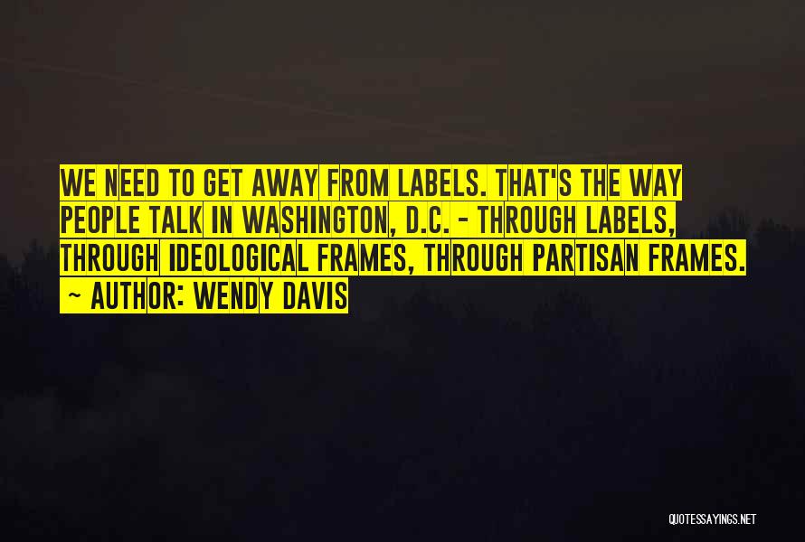 Wendy Davis Quotes: We Need To Get Away From Labels. That's The Way People Talk In Washington, D.c. - Through Labels, Through Ideological