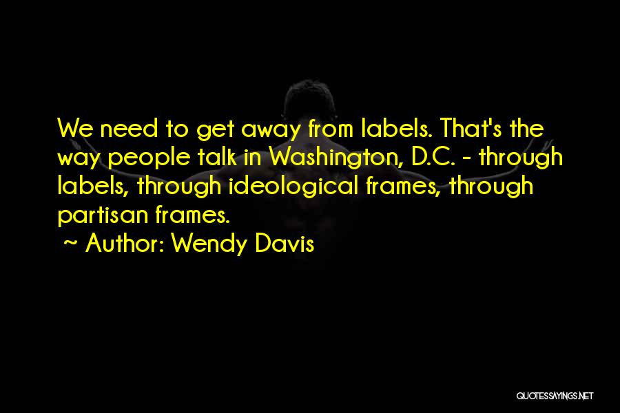 Wendy Davis Quotes: We Need To Get Away From Labels. That's The Way People Talk In Washington, D.c. - Through Labels, Through Ideological