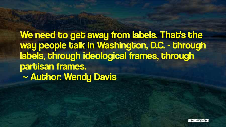 Wendy Davis Quotes: We Need To Get Away From Labels. That's The Way People Talk In Washington, D.c. - Through Labels, Through Ideological