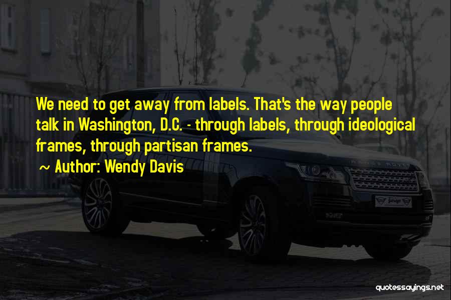 Wendy Davis Quotes: We Need To Get Away From Labels. That's The Way People Talk In Washington, D.c. - Through Labels, Through Ideological