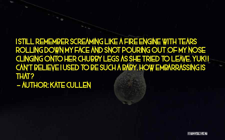 Kate Cullen Quotes: I Still Remember Screaming Like A Fire Engine With Tears Rolling Down My Face And Snot Pouring Out Of My