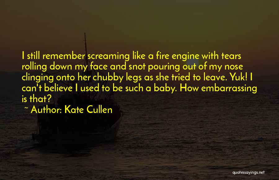 Kate Cullen Quotes: I Still Remember Screaming Like A Fire Engine With Tears Rolling Down My Face And Snot Pouring Out Of My