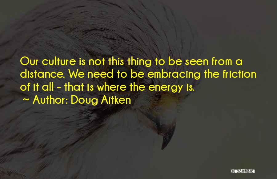 Doug Aitken Quotes: Our Culture Is Not This Thing To Be Seen From A Distance. We Need To Be Embracing The Friction Of