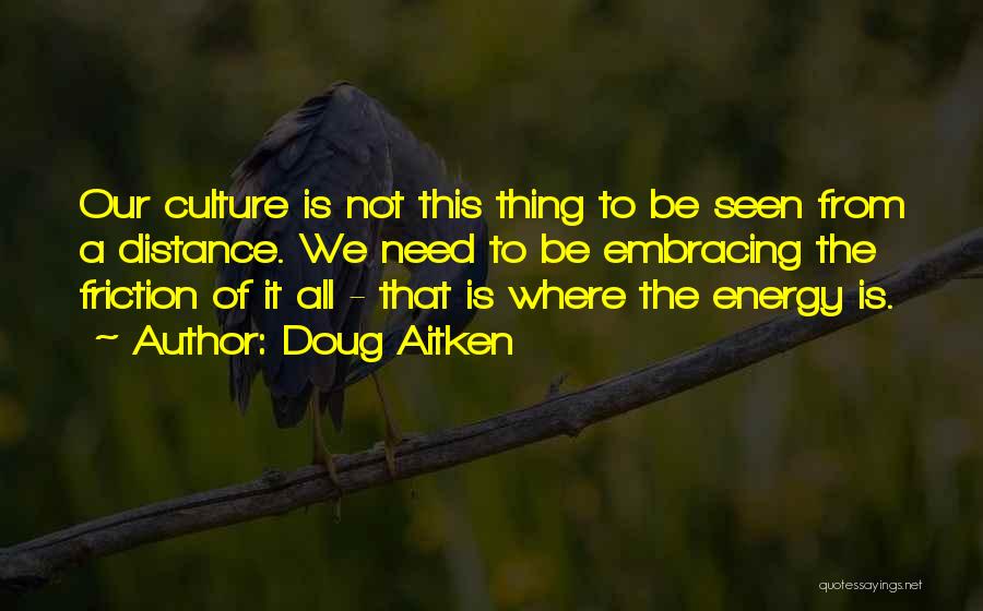 Doug Aitken Quotes: Our Culture Is Not This Thing To Be Seen From A Distance. We Need To Be Embracing The Friction Of