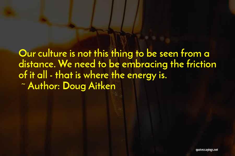 Doug Aitken Quotes: Our Culture Is Not This Thing To Be Seen From A Distance. We Need To Be Embracing The Friction Of