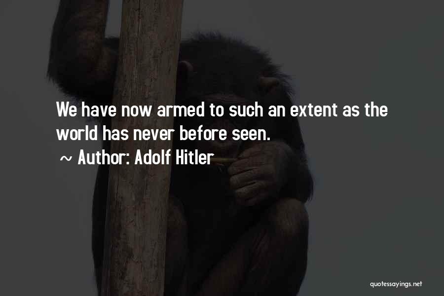 Adolf Hitler Quotes: We Have Now Armed To Such An Extent As The World Has Never Before Seen.