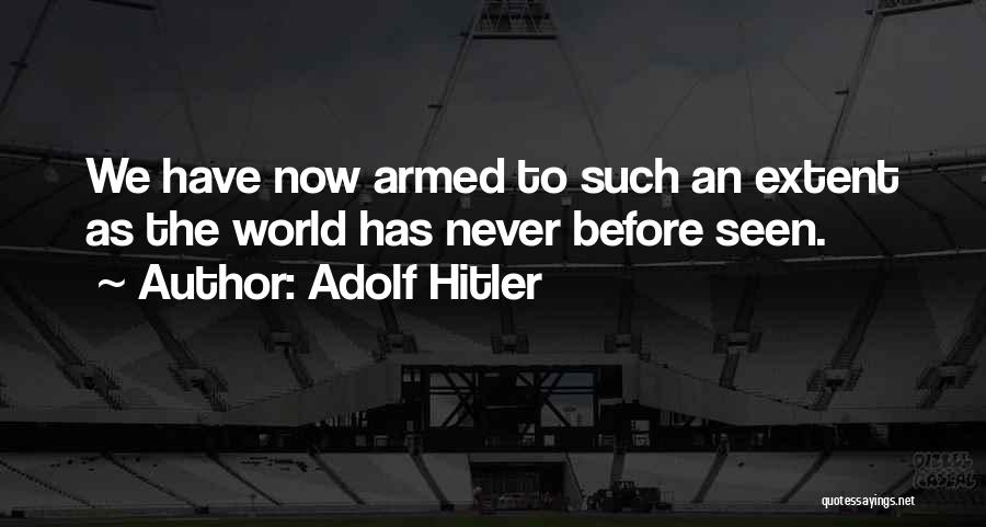 Adolf Hitler Quotes: We Have Now Armed To Such An Extent As The World Has Never Before Seen.