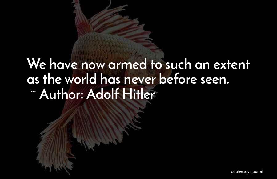 Adolf Hitler Quotes: We Have Now Armed To Such An Extent As The World Has Never Before Seen.