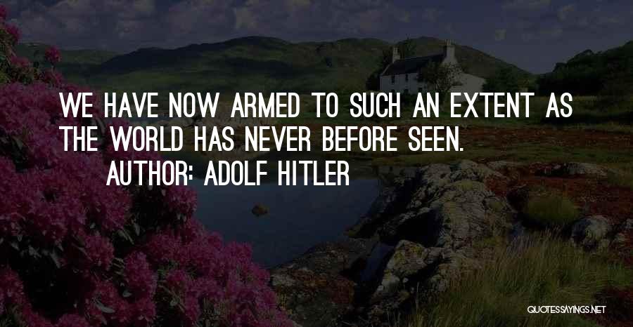 Adolf Hitler Quotes: We Have Now Armed To Such An Extent As The World Has Never Before Seen.