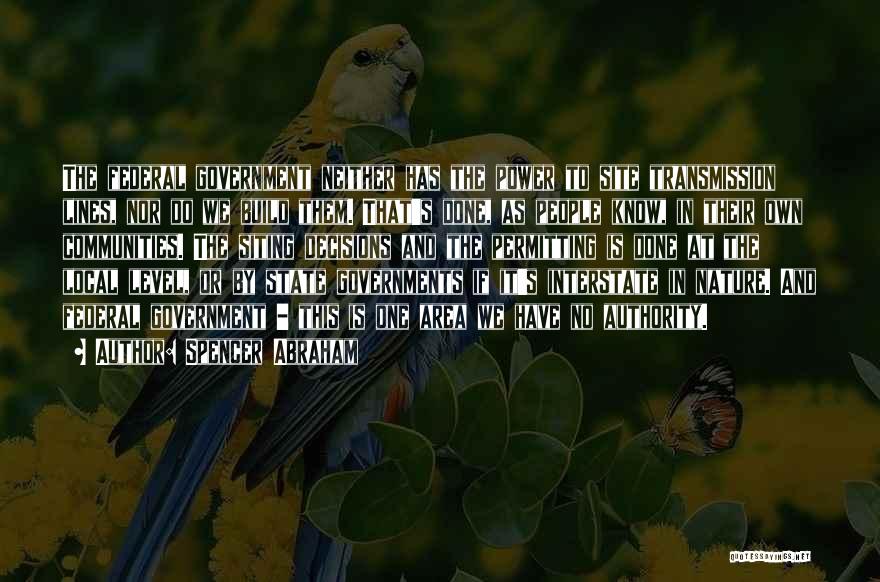 Spencer Abraham Quotes: The Federal Government Neither Has The Power To Site Transmission Lines, Nor Do We Build Them. That's Done, As People