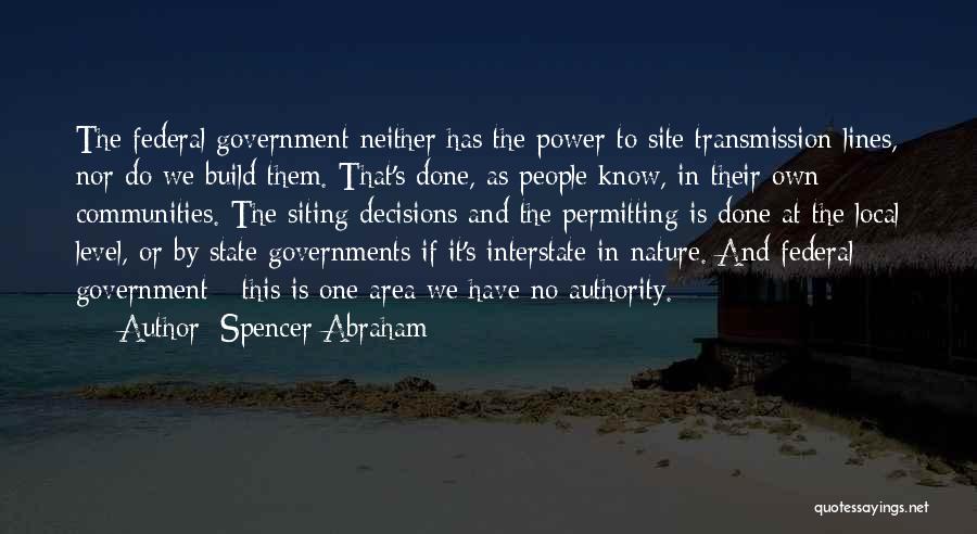 Spencer Abraham Quotes: The Federal Government Neither Has The Power To Site Transmission Lines, Nor Do We Build Them. That's Done, As People