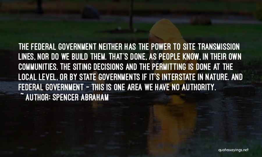 Spencer Abraham Quotes: The Federal Government Neither Has The Power To Site Transmission Lines, Nor Do We Build Them. That's Done, As People
