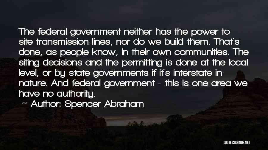 Spencer Abraham Quotes: The Federal Government Neither Has The Power To Site Transmission Lines, Nor Do We Build Them. That's Done, As People