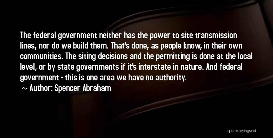 Spencer Abraham Quotes: The Federal Government Neither Has The Power To Site Transmission Lines, Nor Do We Build Them. That's Done, As People
