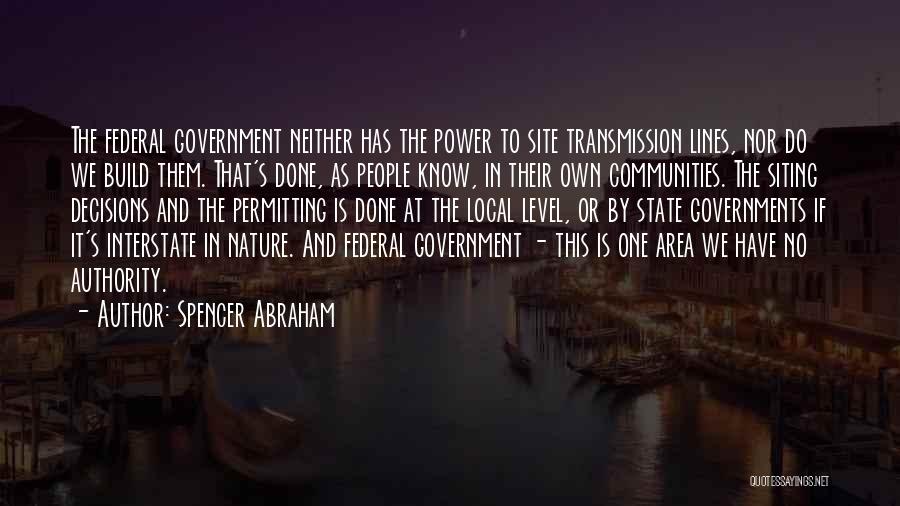 Spencer Abraham Quotes: The Federal Government Neither Has The Power To Site Transmission Lines, Nor Do We Build Them. That's Done, As People