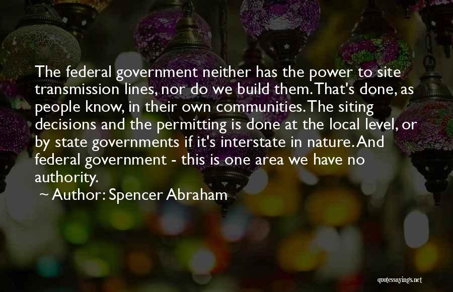 Spencer Abraham Quotes: The Federal Government Neither Has The Power To Site Transmission Lines, Nor Do We Build Them. That's Done, As People