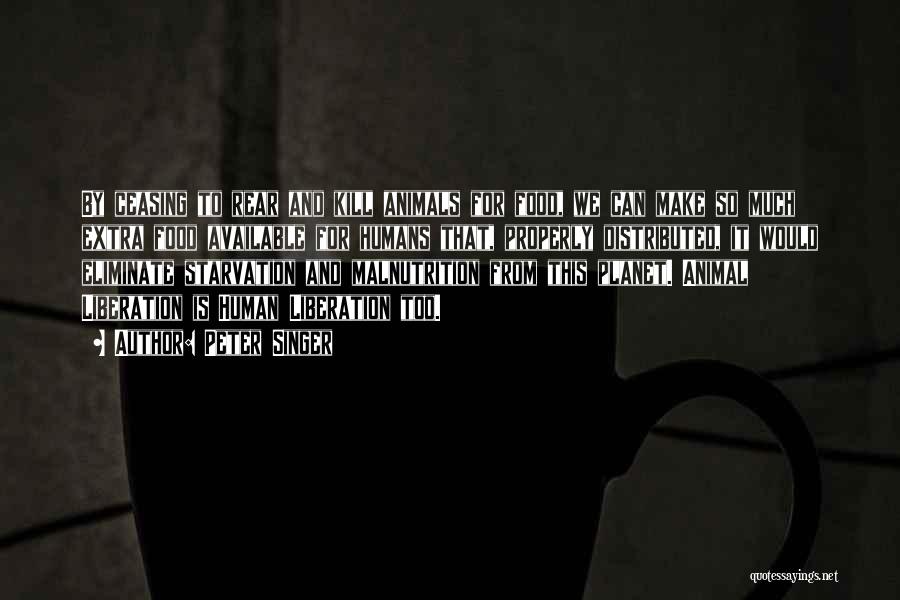 Peter Singer Quotes: By Ceasing To Rear And Kill Animals For Food, We Can Make So Much Extra Food Available For Humans That,