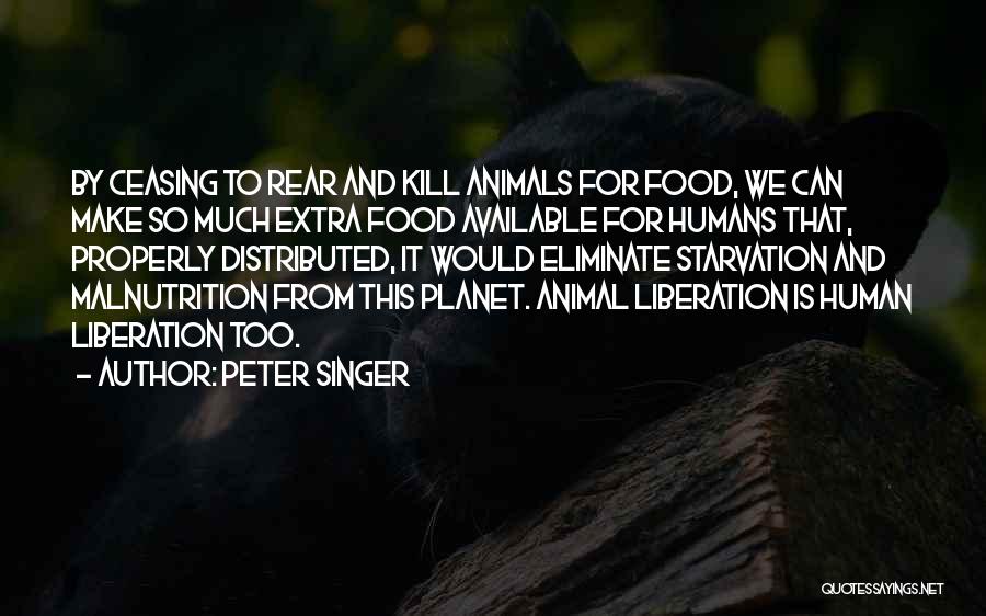 Peter Singer Quotes: By Ceasing To Rear And Kill Animals For Food, We Can Make So Much Extra Food Available For Humans That,