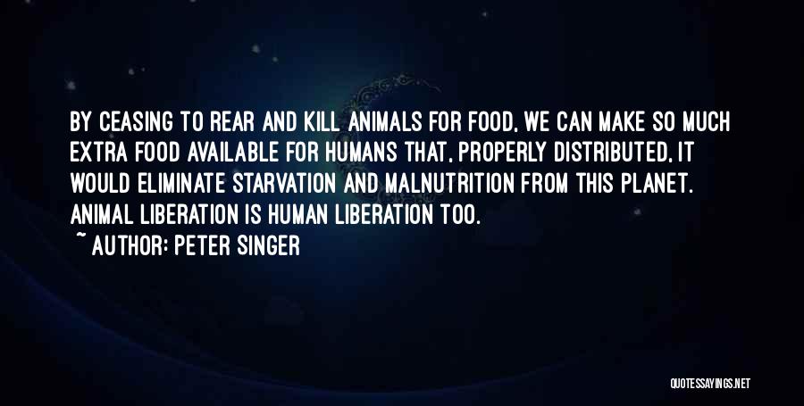 Peter Singer Quotes: By Ceasing To Rear And Kill Animals For Food, We Can Make So Much Extra Food Available For Humans That,