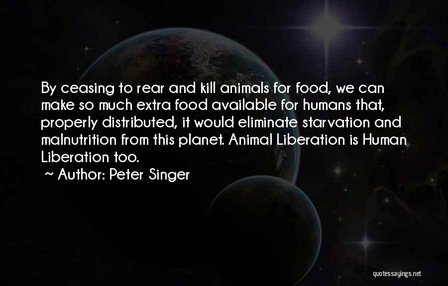 Peter Singer Quotes: By Ceasing To Rear And Kill Animals For Food, We Can Make So Much Extra Food Available For Humans That,