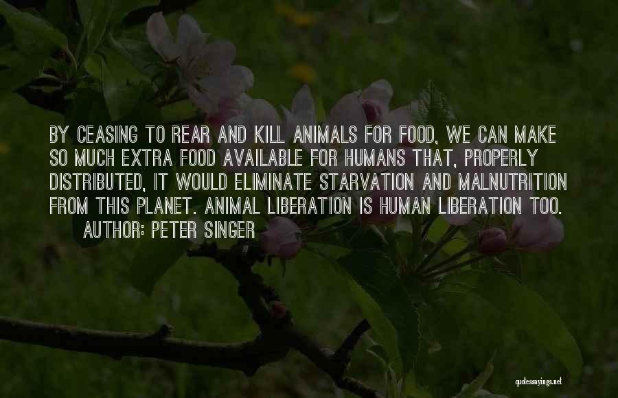 Peter Singer Quotes: By Ceasing To Rear And Kill Animals For Food, We Can Make So Much Extra Food Available For Humans That,