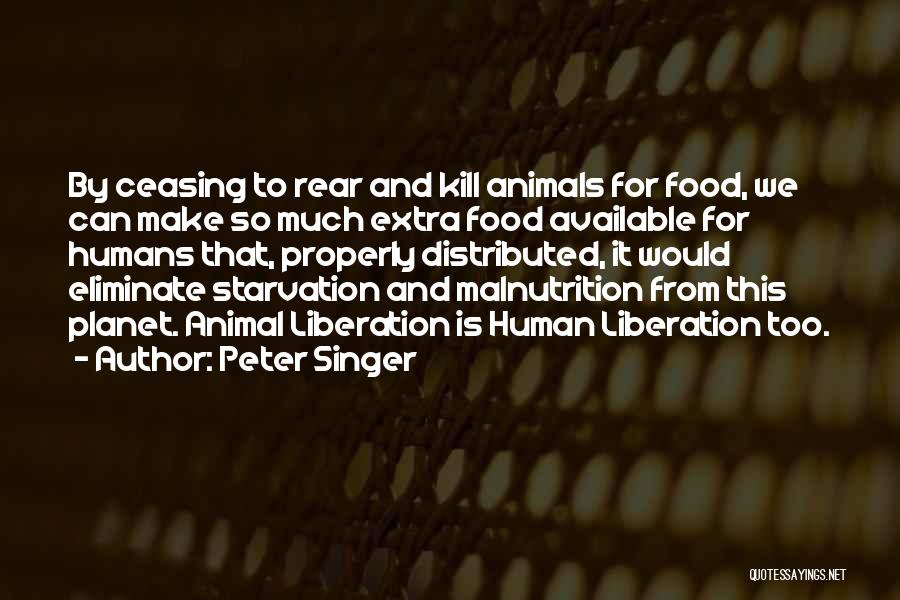 Peter Singer Quotes: By Ceasing To Rear And Kill Animals For Food, We Can Make So Much Extra Food Available For Humans That,