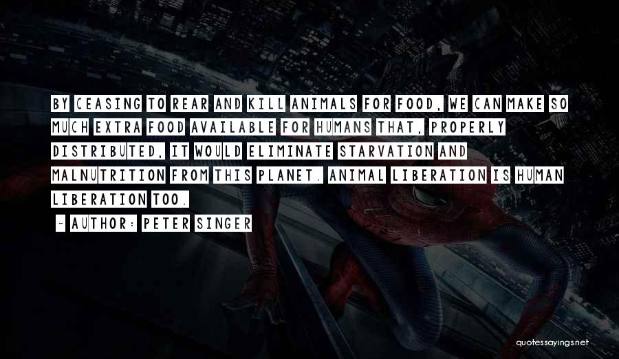 Peter Singer Quotes: By Ceasing To Rear And Kill Animals For Food, We Can Make So Much Extra Food Available For Humans That,