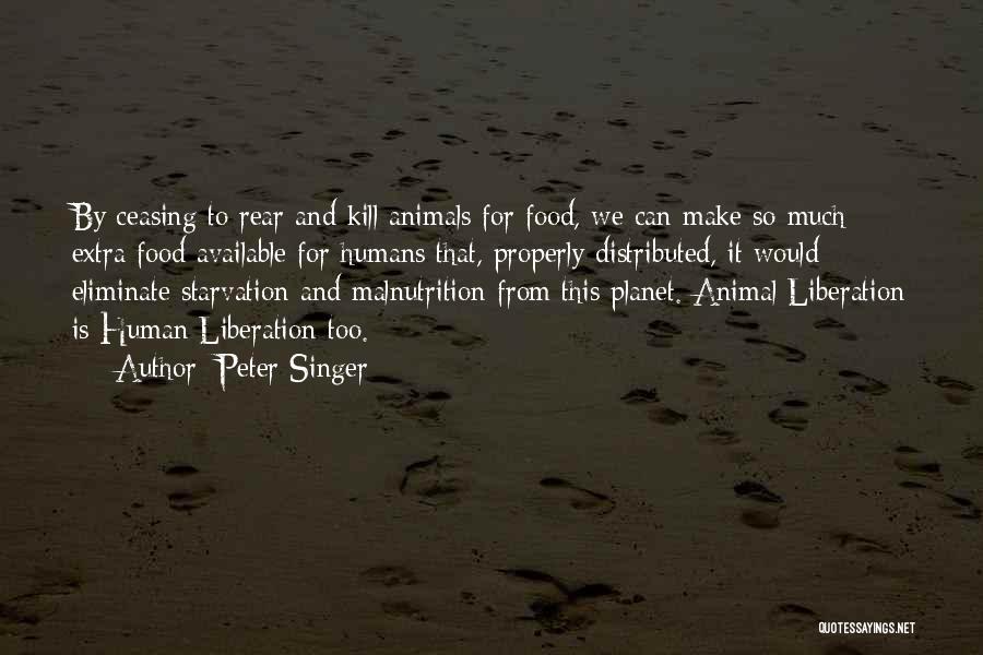 Peter Singer Quotes: By Ceasing To Rear And Kill Animals For Food, We Can Make So Much Extra Food Available For Humans That,