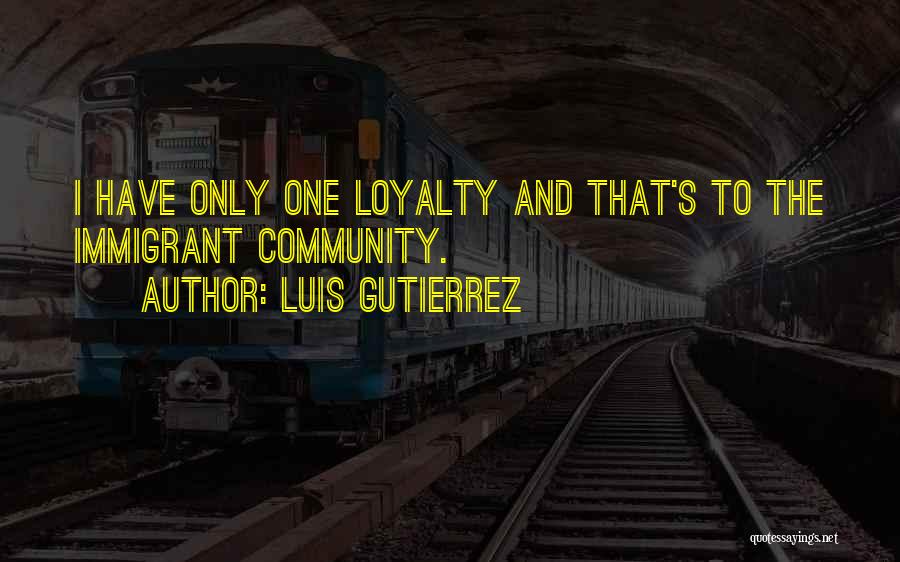 Luis Gutierrez Quotes: I Have Only One Loyalty And That's To The Immigrant Community.