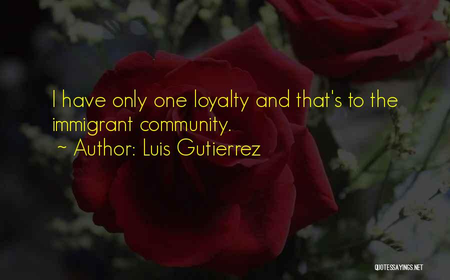 Luis Gutierrez Quotes: I Have Only One Loyalty And That's To The Immigrant Community.