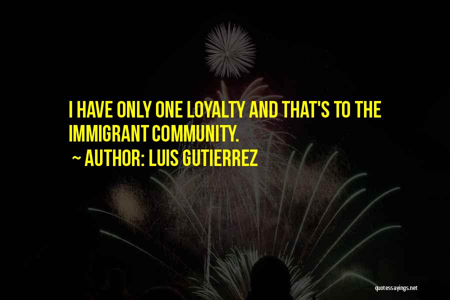 Luis Gutierrez Quotes: I Have Only One Loyalty And That's To The Immigrant Community.