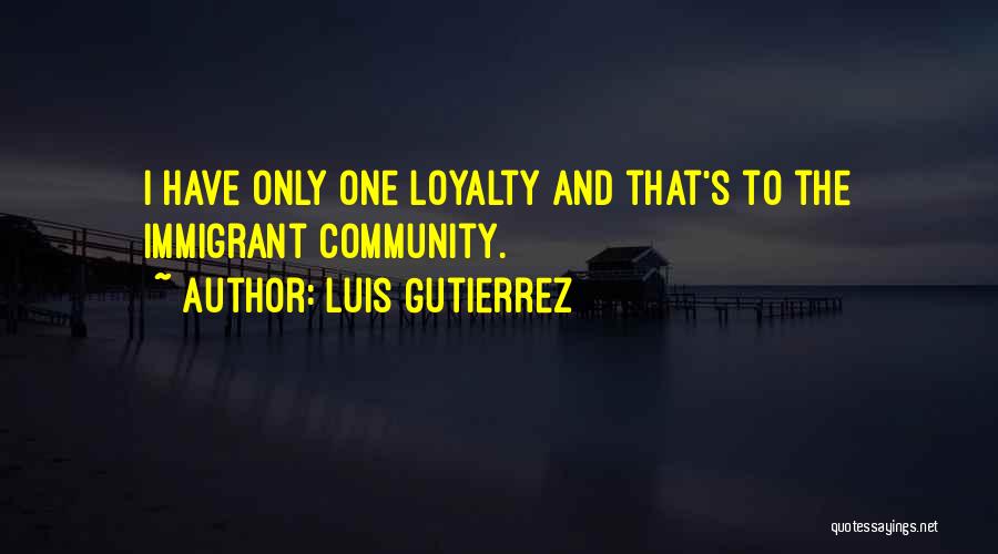 Luis Gutierrez Quotes: I Have Only One Loyalty And That's To The Immigrant Community.
