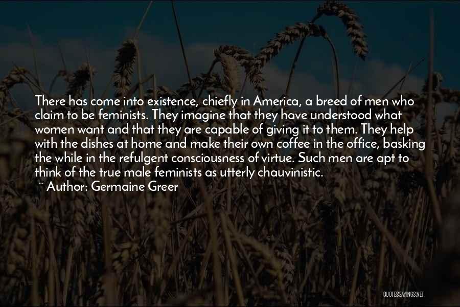 Germaine Greer Quotes: There Has Come Into Existence, Chiefly In America, A Breed Of Men Who Claim To Be Feminists. They Imagine That
