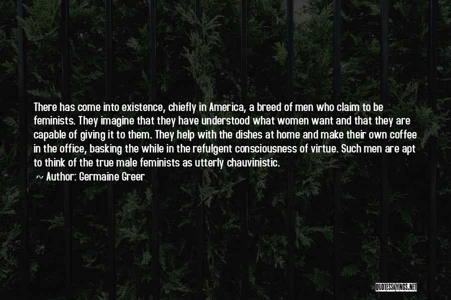 Germaine Greer Quotes: There Has Come Into Existence, Chiefly In America, A Breed Of Men Who Claim To Be Feminists. They Imagine That