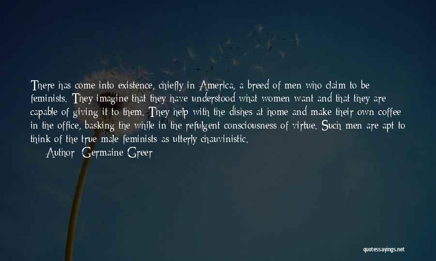 Germaine Greer Quotes: There Has Come Into Existence, Chiefly In America, A Breed Of Men Who Claim To Be Feminists. They Imagine That