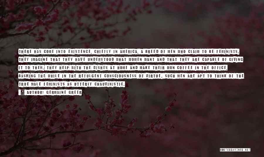 Germaine Greer Quotes: There Has Come Into Existence, Chiefly In America, A Breed Of Men Who Claim To Be Feminists. They Imagine That