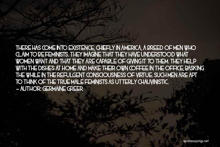 Germaine Greer Quotes: There Has Come Into Existence, Chiefly In America, A Breed Of Men Who Claim To Be Feminists. They Imagine That