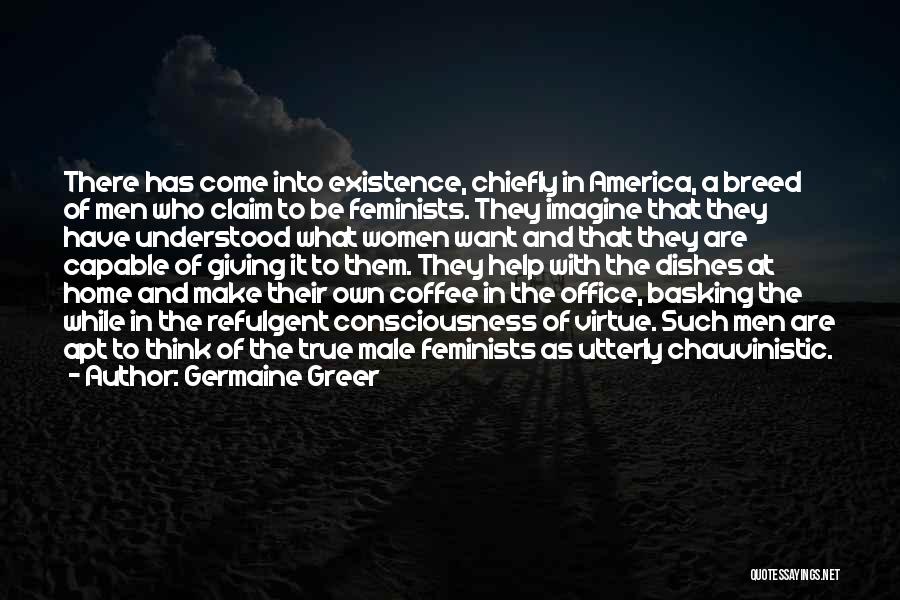 Germaine Greer Quotes: There Has Come Into Existence, Chiefly In America, A Breed Of Men Who Claim To Be Feminists. They Imagine That